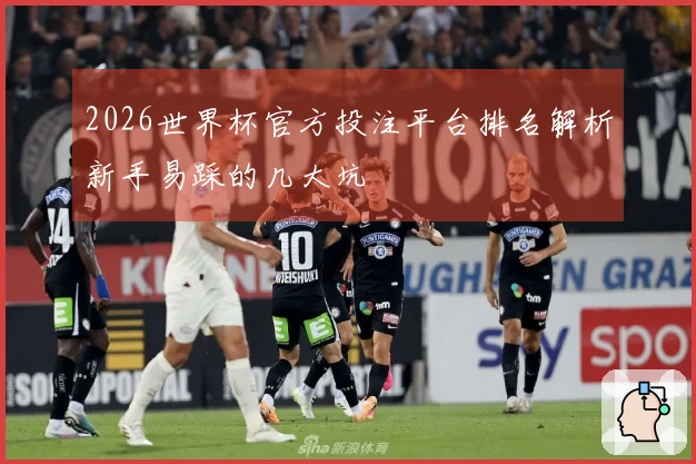 2026世界杯官方投注平台排名解析新手易踩的几大坑