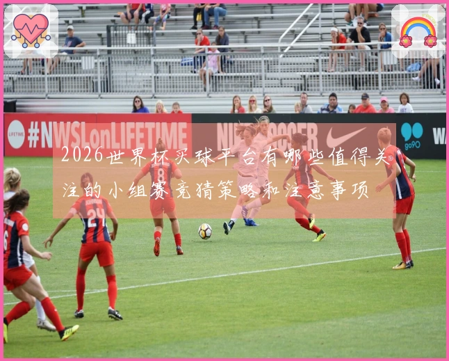 2026世界杯买球平台有哪些值得关注的小组赛竞猜策略和注意事项