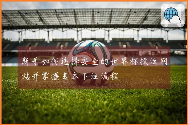新手如何选择安全的世界杯投注网站并掌握基本下注流程