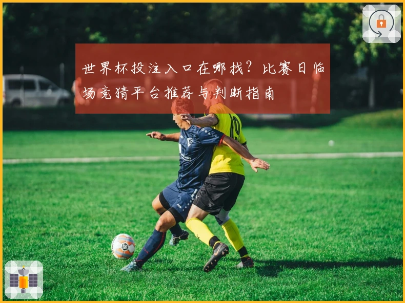 世界杯投注入口在哪找？比赛日临场竞猜平台推荐与判断指南